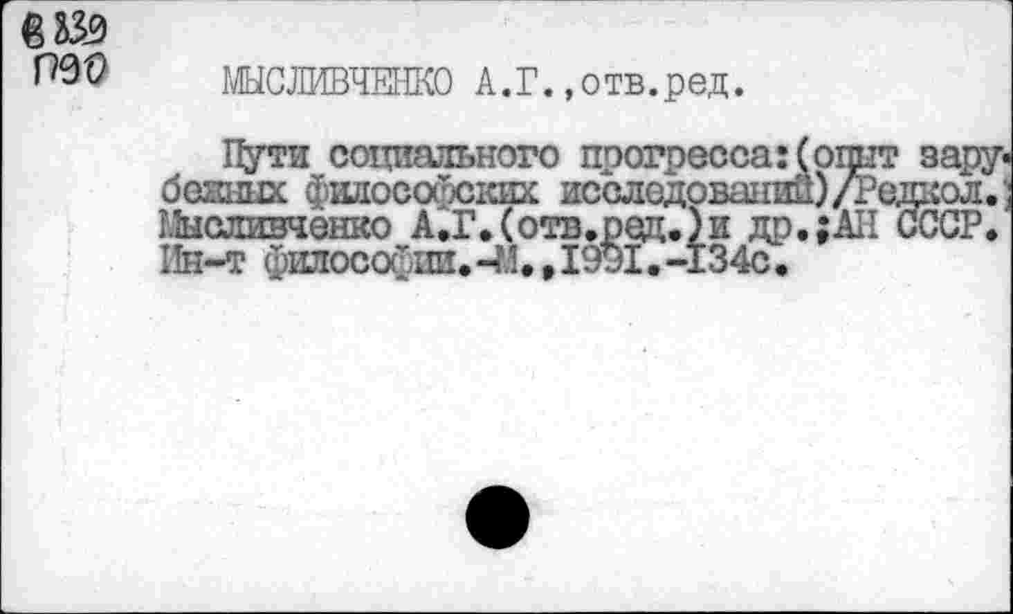 ﻿
ШСЛИВЧЕНКО А.Г. «отв.ред.
Пути социального прогресса беаных философских исследован Мысливченко А,Г»(отв.ред.)и д Пн-т философии. -М. • 1991. -134с